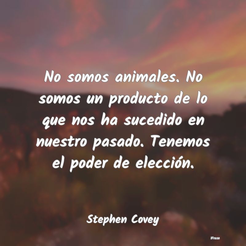 No somos animales. No somos un producto de lo que ...