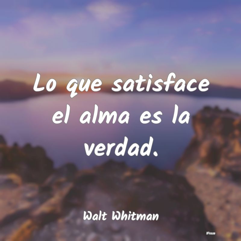 Lo que satisface el alma es la verdad....