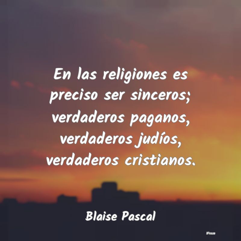 En las religiones es preciso ser sinceros; verdade...