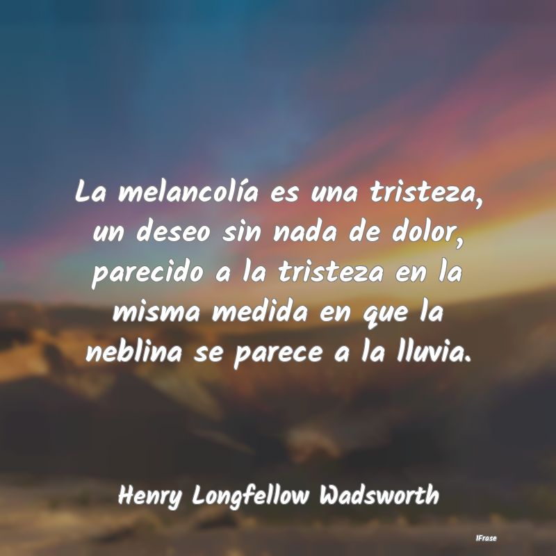 La melancolía es una tristeza, un deseo sin nada ...