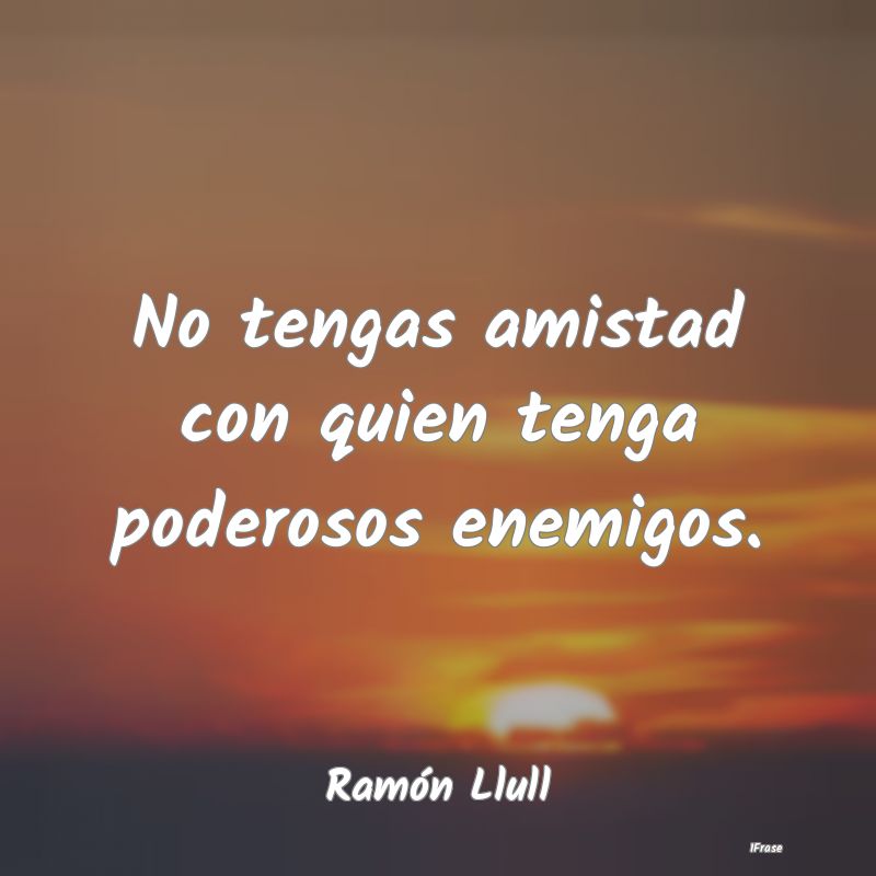 No tengas amistad con quien tenga poderosos enemig...