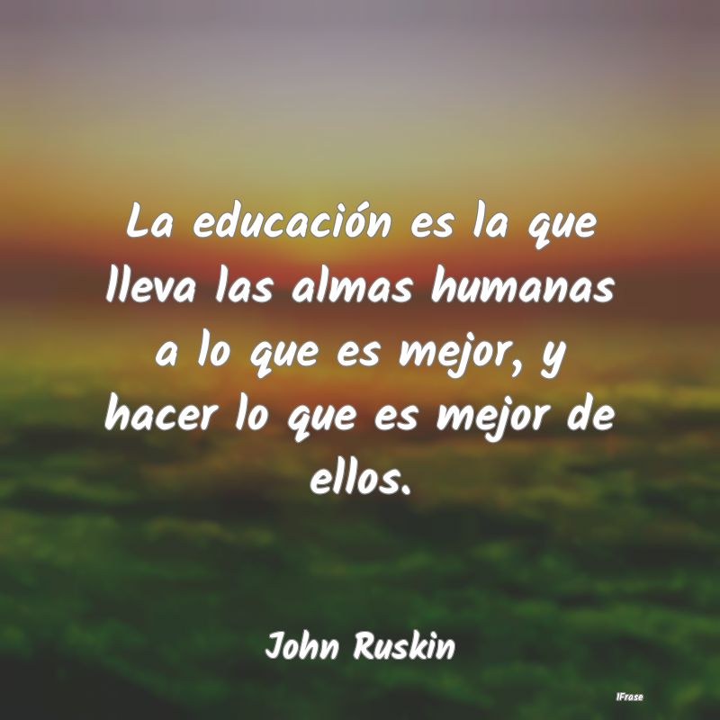 La educación es la que lleva las almas humanas a ...