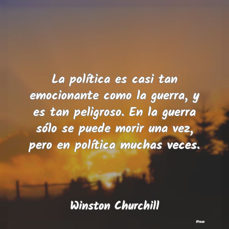 La política es casi tan emocionante como la guerr...