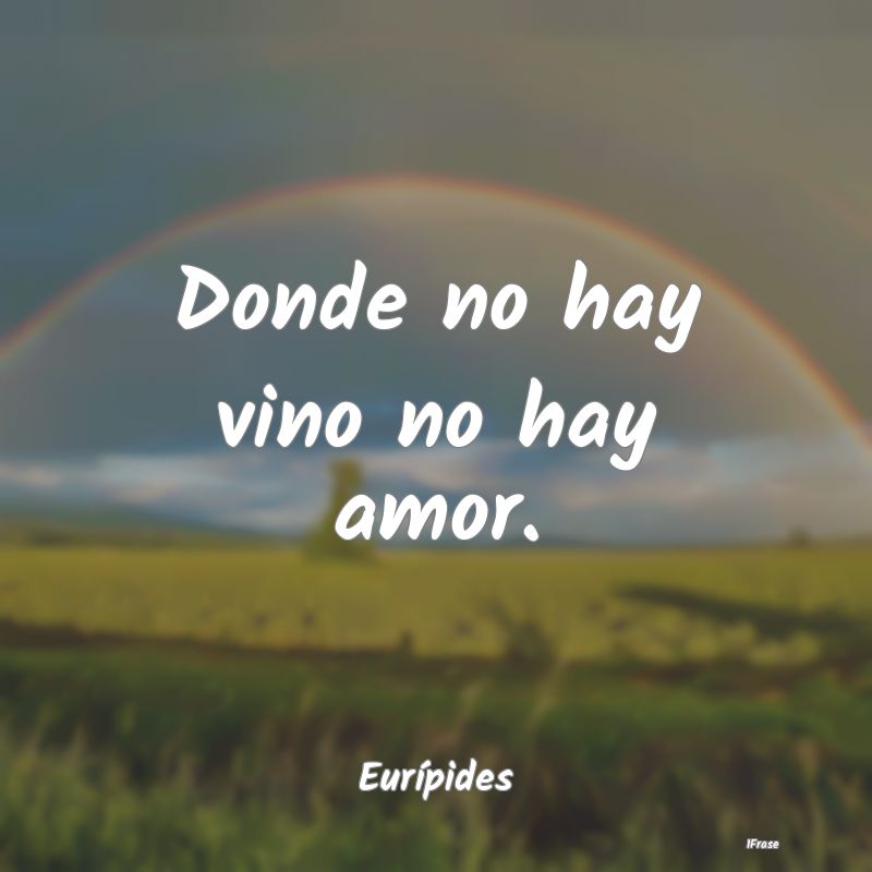 Donde no hay vino no hay amor....