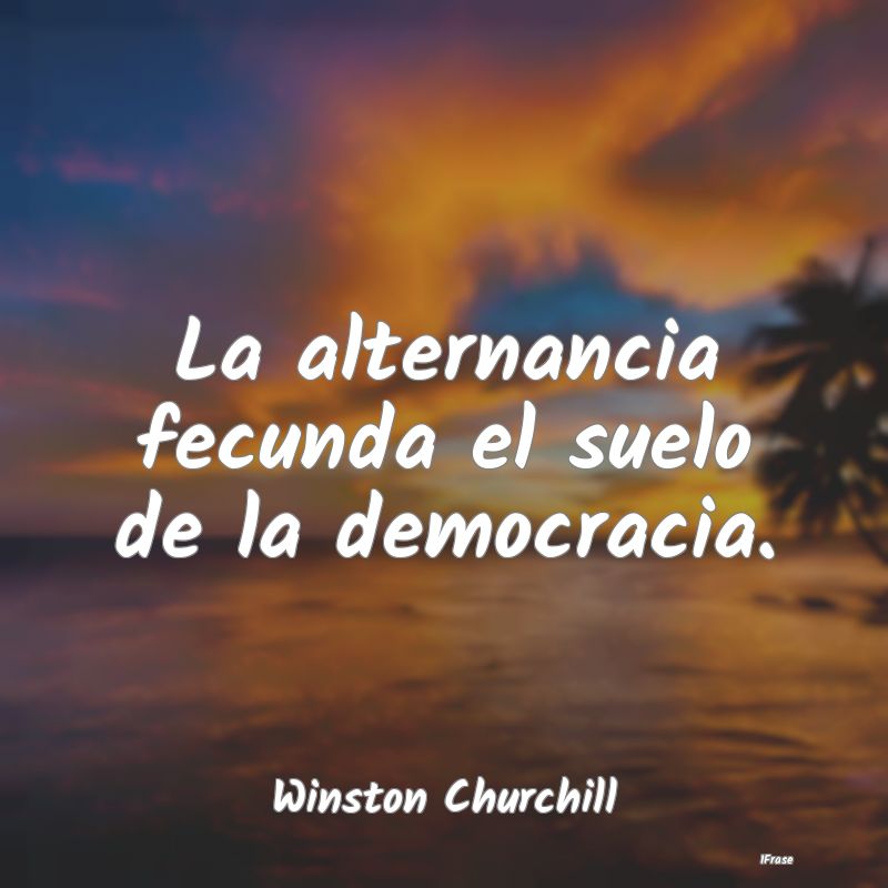 La alternancia fecunda el suelo de la democracia....