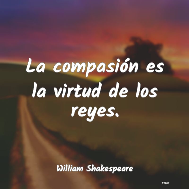 La compasión es la virtud de los reyes....