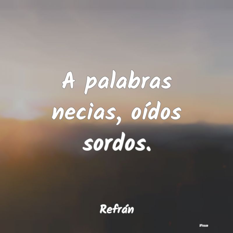 A palabras necias, oídos sordos....