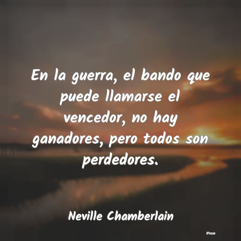 En la guerra, el bando que puede llamarse el vence...